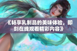 《畅享乳制品的美味体验，即刻在线观看精彩内容》