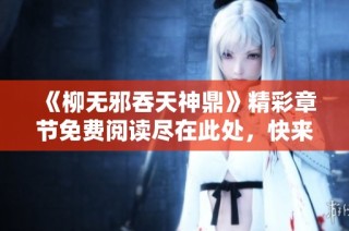 《柳无邪吞天神鼎》精彩章节免费阅读尽在此处，快来探索修炼之路吧