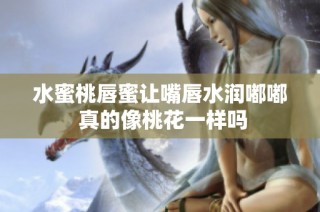 水蜜桃唇蜜让嘴唇水润嘟嘟 真的像桃花一样吗