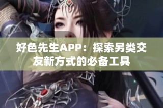 好色先生APP：探索另类交友新方式的必备工具