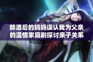 醉酒后的妈妈误认我为父亲的温情家庭剧探讨亲子关系
