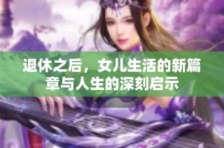 退休之后，女儿生活的新篇章与人生的深刻启示