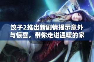 饺子2推出新剧情揭示意外与惊喜，带你走进温暖的家庭故事世界