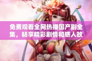免费观看全网热播国产剧全集，畅享精彩剧情和感人故事