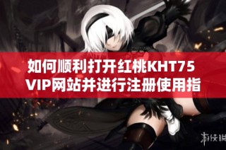 如何顺利打开红桃KHT75 VIP网站并进行注册使用指南