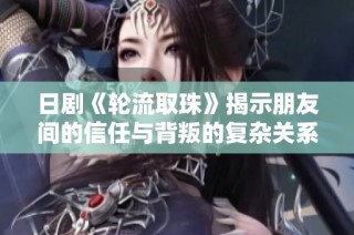 日剧《轮流取珠》揭示朋友间的信任与背叛的复杂关系