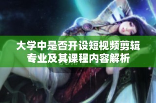 大学中是否开设短视频剪辑专业及其课程内容解析