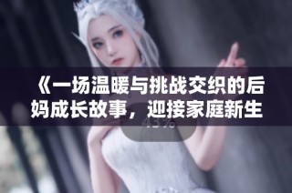 《一场温暖与挑战交织的后妈成长故事，迎接家庭新生活的春天》