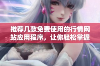 推荐几款免费使用的行情网站应用程序，让你轻松掌握市场动态