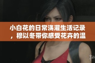 小白花的日常浇灌生活记录，穆以冬带你感受花卉的温馨与成长