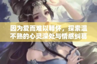因为爱而难以释怀，探索温不熟的心灵深处与情感纠葛