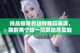 挑战极限的独特舞蹈表演，胸前两个球一同跳动尽显魅力