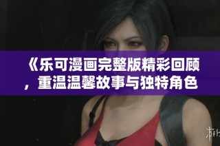 《乐可漫画完整版精彩回顾，重温温馨故事与独特角色魅力》