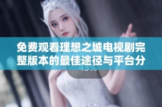 免费观看理想之城电视剧完整版本的最佳途径与平台分享