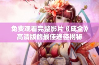 免费观看完整影片《成全》高清版的最佳途径揭秘