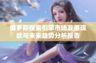 俄罗斯搜索引擎市场发展现状与未来趋势分析报告
