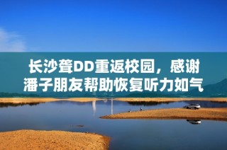 长沙聋DD重返校园，感谢潘子朋友帮助恢复听力如气球般轻盈
