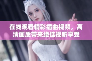 在线观看精彩插曲视频，高清画质带来绝佳视听享受