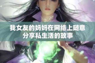 我女友的妈妈在网络上随意分享私生活的故事