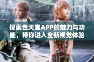 探索色天堂APP的魅力与功能，带你进入全新视觉体验世界