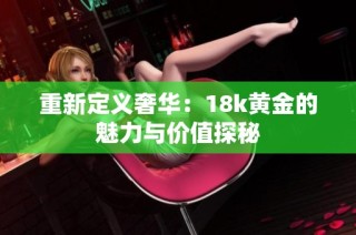 重新定义奢华：18k黄金的魅力与价值探秘