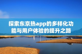 探索东京热app的多样化功能与用户体验的提升之路