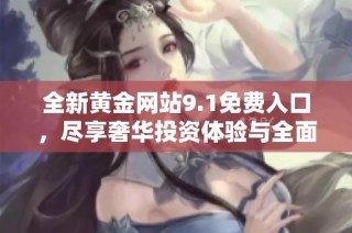 全新黄金网站9.1免费入口，尽享奢华投资体验与全面服务