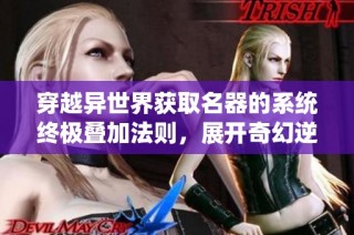 穿越异世界获取名器的系统终极叠加法则，展开奇幻逆袭之旅