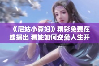 《尼姑小寡妇》精彩免费在线播出 看她如何逆袭人生开启新篇章
