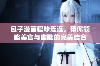 包子漫画趣味连连，带你领略美食与幽默的完美结合