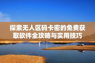 探索无人区码卡密的免费获取软件全攻略与实用技巧