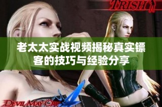 老太太实战视频揭秘真实镖客的技巧与经验分享