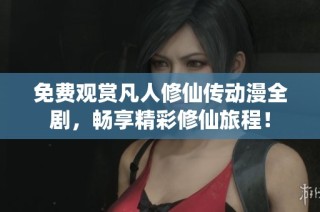 免费观赏凡人修仙传动漫全剧，畅享精彩修仙旅程！