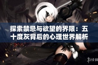 探索禁忌与欲望的界限：五十度灰背后的心理世界解析