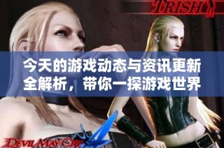 今天的游戏动态与资讯更新全解析，带你一探游戏世界的新趋势与亮点