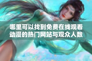 哪里可以找到免费在线观看动漫的热门网站与观众人数分析