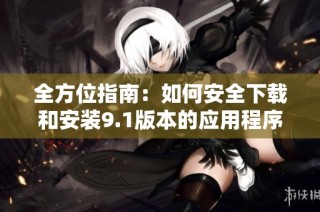 全方位指南：如何安全下载和安装9.1版本的应用程序