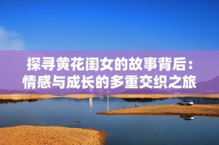 探寻黄花闺女的故事背后：情感与成长的多重交织之旅