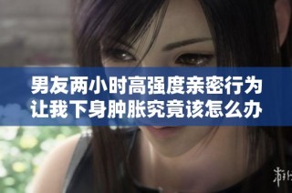 男友两小时高强度亲密行为让我下身肿胀究竟该怎么办