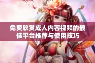 免费欣赏成人内容视频的最佳平台推荐与使用技巧