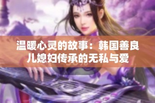 温暖心灵的故事：韩国善良儿媳妇传承的无私与爱