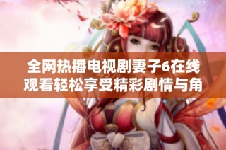 全网热播电视剧妻子6在线观看轻松享受精彩剧情与角色魅力