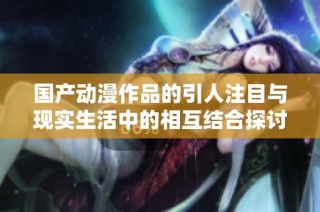 国产动漫作品的引人注目与现实生活中的相互结合探讨