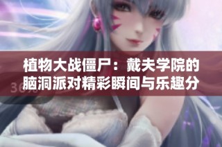 植物大战僵尸：戴夫学院的脑洞派对精彩瞬间与乐趣分享