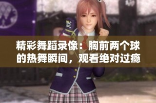 精彩舞蹈录像：胸前两个球的热舞瞬间，观看绝对过瘾！