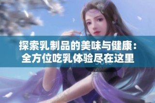探索乳制品的美味与健康：全方位吃乳体验尽在这里