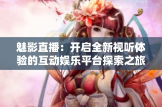 魅影直播：开启全新视听体验的互动娱乐平台探索之旅