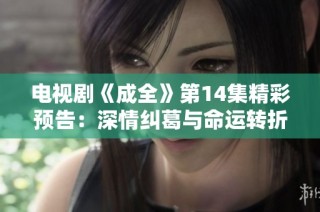 电视剧《成全》第14集精彩预告：深情纠葛与命运转折即将展开