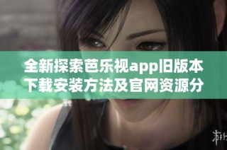 全新探索芭乐视app旧版本下载安装方法及官网资源分享