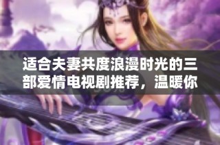 适合夫妻共度浪漫时光的三部爱情电视剧推荐，温暖你们的夜晚